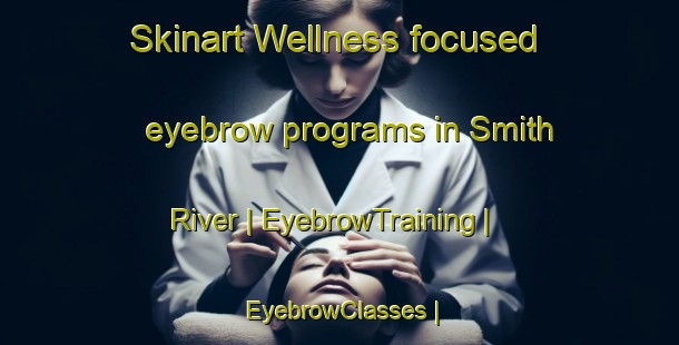 Skinart Wellness-focused eyebrow programs in Smith River | EyebrowTraining | EyebrowClasses | SkinartTraining-Canada